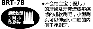 BRT-7B 不会给宝宝(婴儿)的牙齿及牙床造成疼痛感的超软刷毛，小型刷头可以伸到小口腔的内侧干净刷牙。